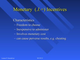 Monetary (.I.=) Incentives

                 Characteristics
                   –   Freedom to choose
                   –   Inexpensive to administer
                   –   Involves monetary cost
                   –   can cause perverse results, e.g. cheating




Lesson 9: Incentives                    03/19/13                   4
 