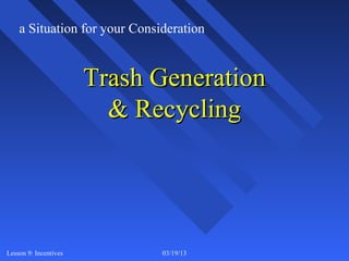 a Situation for your Consideration


                       Trash Generation
                         & Recycling




Lesson 9: Incentives          03/19/13    6
 