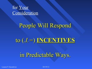 for Your
              Consideration

                       People Will Respond

                  to (.I.=) INCENTIVES

                       in Predictable Ways.
Lesson 9: Incentives           03/19/13       1
 