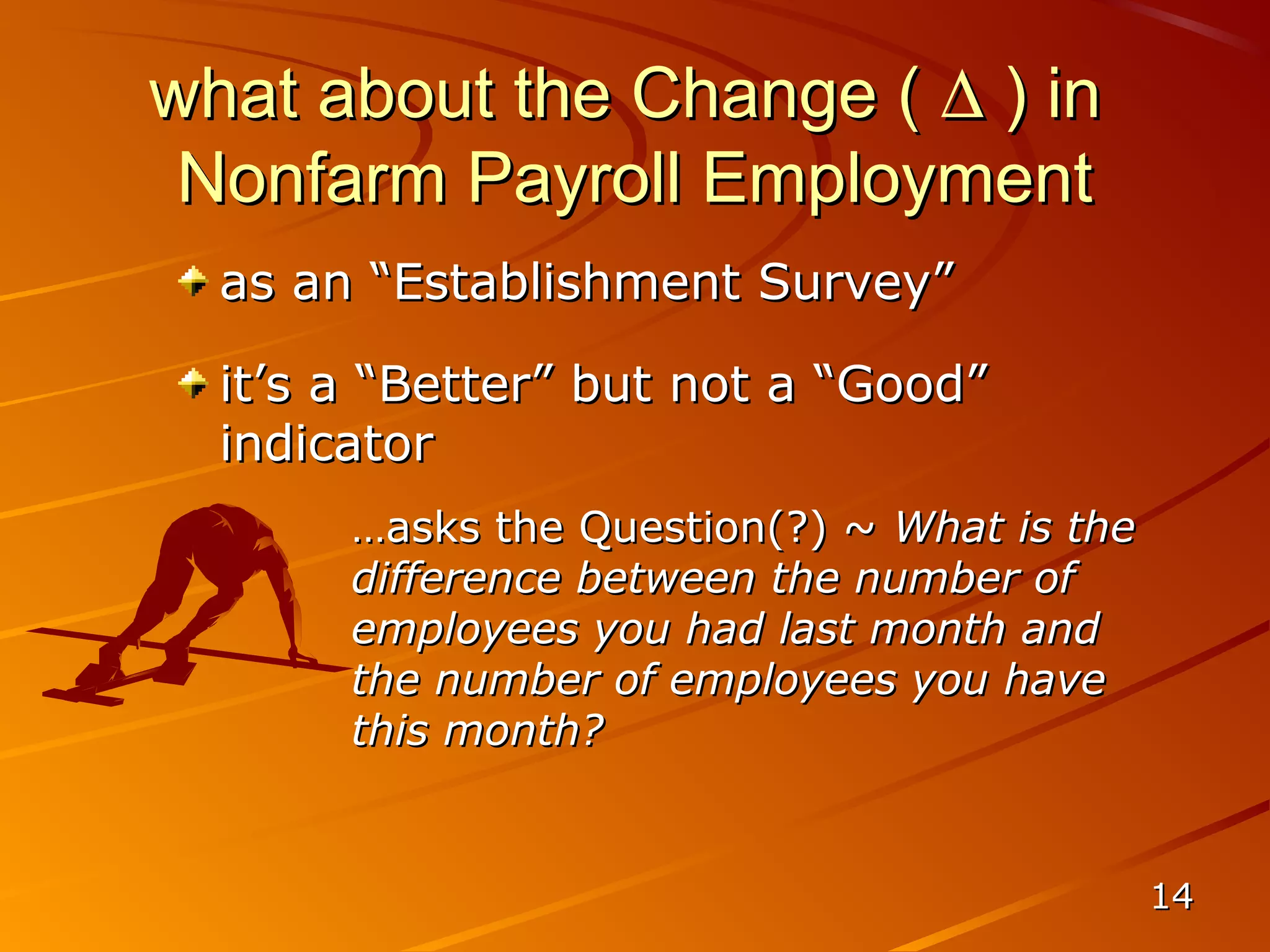 what about the Change ( ∆ ) in
 Nonfarm Payroll Employment
  as an “Establishment Survey”

  it’s a “Better” but not a “Good”
  indicator
       …asks the Question(?) ~ What is the
       difference between the number of
       employees you had last month and
       the number of employees you have
       this month?


                                             14
 