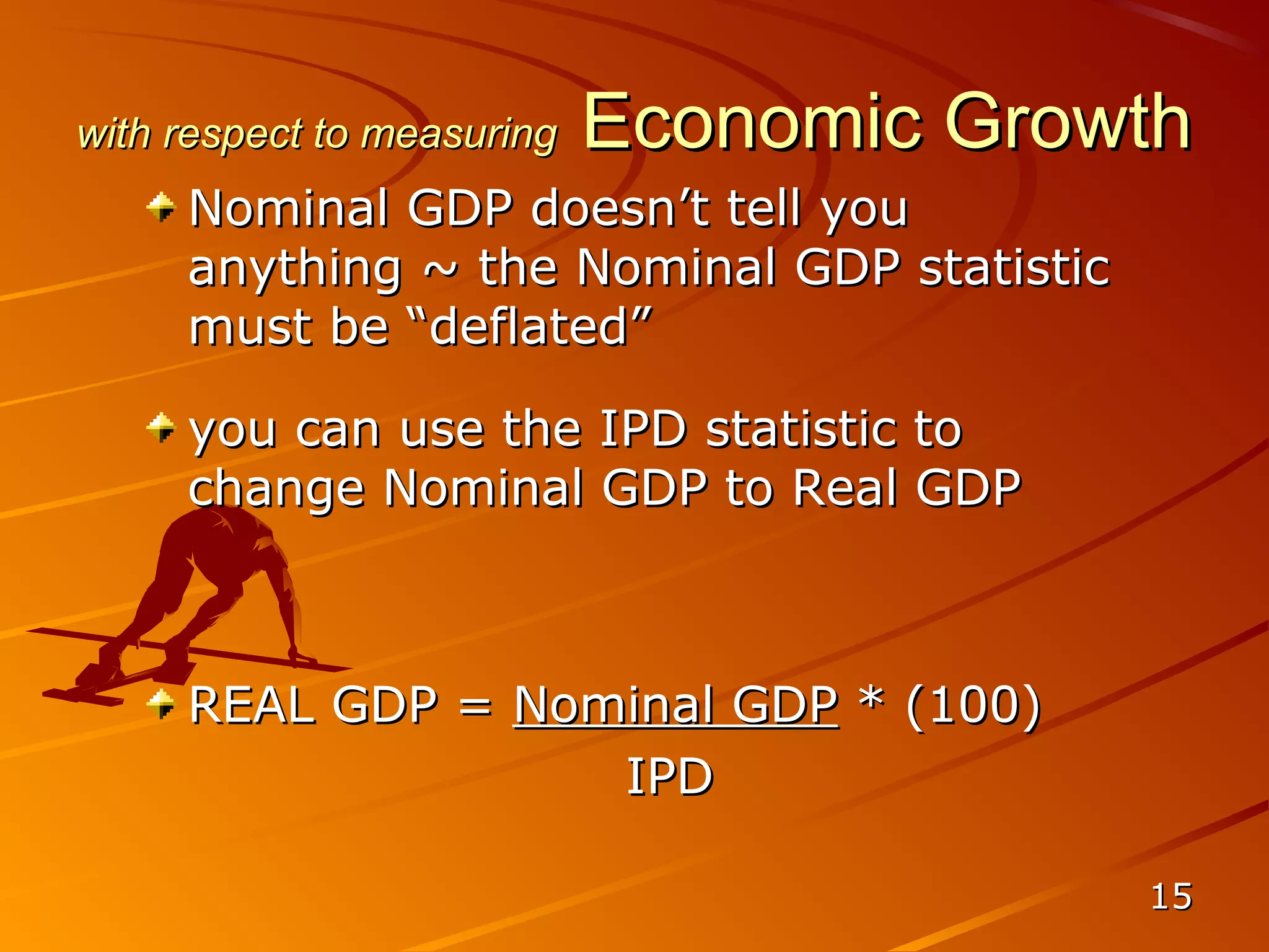 with respect to measuring   Economic Growth
     Nominal GDP doesn’t tell you
     anything ~ the Nominal GDP statistic
     must be “deflated”

     you can use the IPD statistic to
     change Nominal GDP to Real GDP



     REAL GDP = Nominal GDP * (100)
                   IPD

                                            15
 