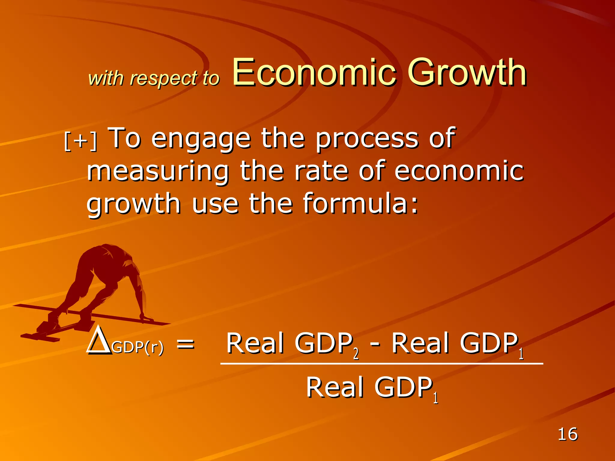 with respect to   Economic Growth
  To engage the process of
[+]
 measuring the rate of economic
 growth use the formula:




 ∆    GDP(r)   =    Real GDP2 - Real GDP1
                         Real GDP1
                                            16
 