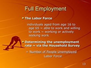 Full Employment
The Labor Force

 individuals aged from age 16 to
   age 65 ~ able to work and willing
   to work ~ working or actively
   seeking work

Determining the unemployment
rate ~ via the Household Survey

= Number of People Unemployed
          Labor Force

                                       13
 
