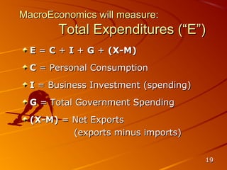 MacroEconomics will measure:
        Total Expenditures (“E”)
  E = C + I + G + (X-M)
  C = Personal Consumption
  I = Business Investment (spending)
  G = Total Government Spending
  (X-M) = Net Exports
          (exports minus imports)


                                       19
 