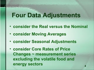 Four Data Adjustments
• consider the Real versus the Nominal
• consider Moving Averages
• consider Seasonal Adjustments
• consider Core Rates of Price
  Changes ~ measurement series
  excluding the volatile food and
  energy sectors                    4
 
