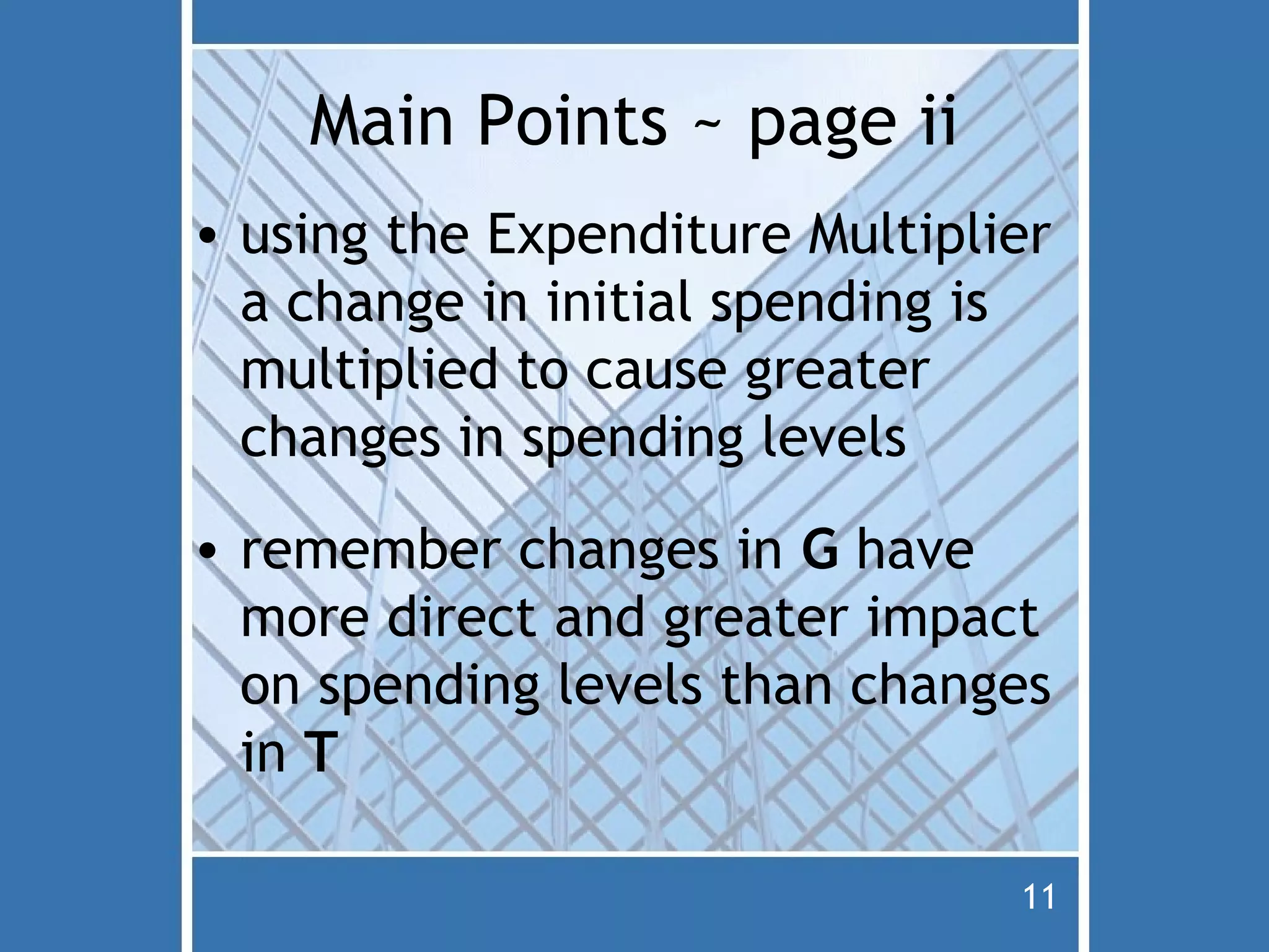 Main Points ~ page ii
• using the Expenditure Multiplier
  a change in initial spending is
  multiplied to cause greater
  changes in spending levels
• remember changes in G have
  more direct and greater impact
  on spending levels than changes
  in T

                                11
 