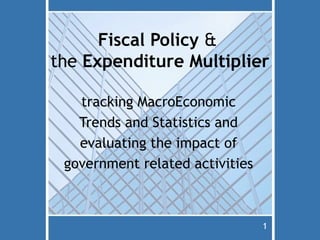 Fiscal Policy &
the Expenditure Multiplier

   tracking MacroEconomic
   Trends and Statistics and
   evaluating the impact of
 government related activities



                                 1
 