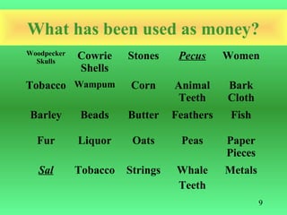 What has been used as money?
Woodpecker   Cowrie    Stones     Pecus     Women
  Skulls
             Shells
Tobacco Wampum         Corn      Animal     Bark
                                  Teeth     Cloth
Barley        Beads    Butter    Feathers    Fish

  Fur        Liquor     Oats      Peas      Paper
                                            Pieces
   Sal       Tobacco   Strings    Whale     Metals
                                  Teeth
                                                     9
 