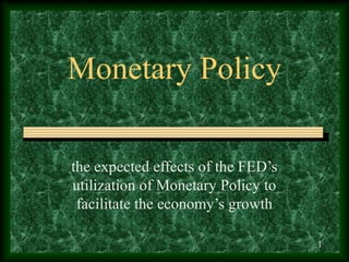 Monetary Policy

the expected effects of the FED’s
utilization of Monetary Policy to
 facilitate the economy’s growth

                                    1
 