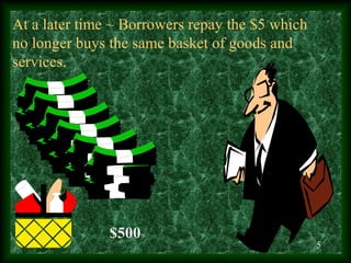 At a later time ~ Borrowers repay the $5 which
no longer buys the same basket of goods and
services.




               $5...