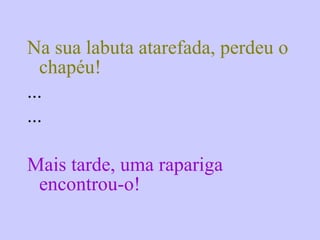 Na sua labuta atarefada, perdeu o chapéu! ... ... Mais tarde, uma rapariga encontrou-o! 