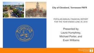 City of Cleveland, Tennessee PAFR
POPULAR ANNUAL FINANCIAL REPORT
FOR THE YEAR ENDED JUNE 30, 2016
Presented by
Laura Humphrey,
Michael Porter, and
Evan Williams
 