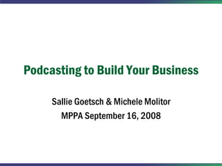 Podcasting to Build Your Business

     Sallie Goetsch & Michele Molitor
       MPPA September 16, 2008
 
