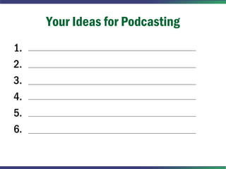 Your Ideas for Podcasting
1.
2.
3.
4.
5.
6.
 