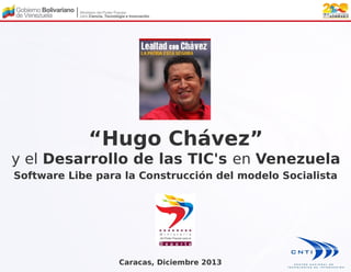 “Hugo Chávez”
y el Desarrollo de las TIC's en Venezuela
Software Libe para la Construcción del modelo Socialista

Caracas, Diciembre 2013

 