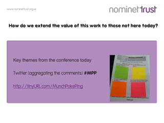 www.nominettrust.org.uk




 How do we extend the value of this work to those not here today?




    Key themes from the conference today

    Twitter (aggregating the comments) #MPP

    http://tinyURL.com/MunchPokePing
 