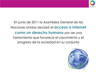 En junio de 2011 la Asamblea General de las
Naciones Unidas declaró el acceso a Internet
  como un derecho humano por ser ...