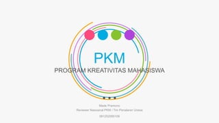 PKM
PROGRAM KREATIVITAS MAHASISWA
Made Pramono
Reviewer Nasioanal PKM / Tim Penalaran Unesa
081252095109
 
