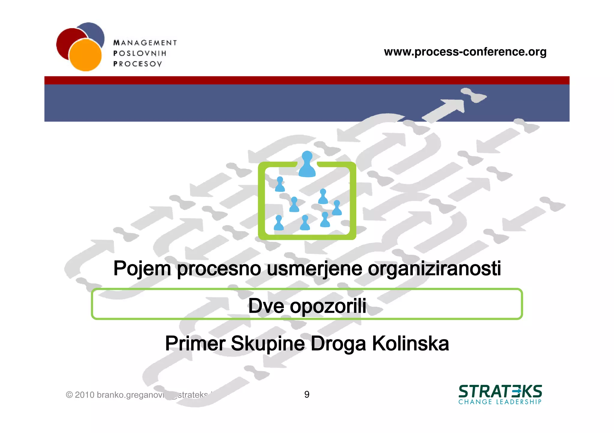 www.process-conference.org




           Pojem procesno usmerjene organiziranosti
                                        Dve opozorili
                       Primer Skupine Droga Kolinska

© 2010 branko.greganovic@strateks.biz         9
 