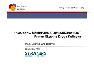 www.process-conference.org




PROCESNO USMERJENA ORGANIZIRANOST
          Primer Skupine Droga Kolinska

      mag. Branko Greganovič
      22. oktober 2010
 