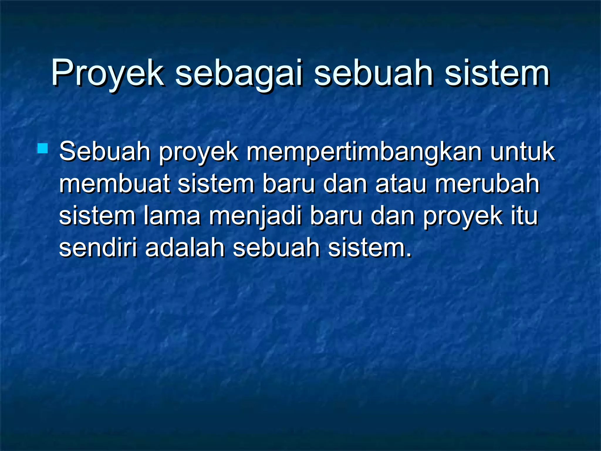 Proyek sebagai sebuah sistemProyek sebagai sebuah sistem
 Sebuah proyek mempertimbangkan untukSebuah proyek mempertimbangkan untuk
membuat sistem baru dan atau merubahmembuat sistem baru dan atau merubah
sistem lama menjadi baru dan proyek itusistem lama menjadi baru dan proyek itu
sendiri adalah sebuah sistem.sendiri adalah sebuah sistem.
 