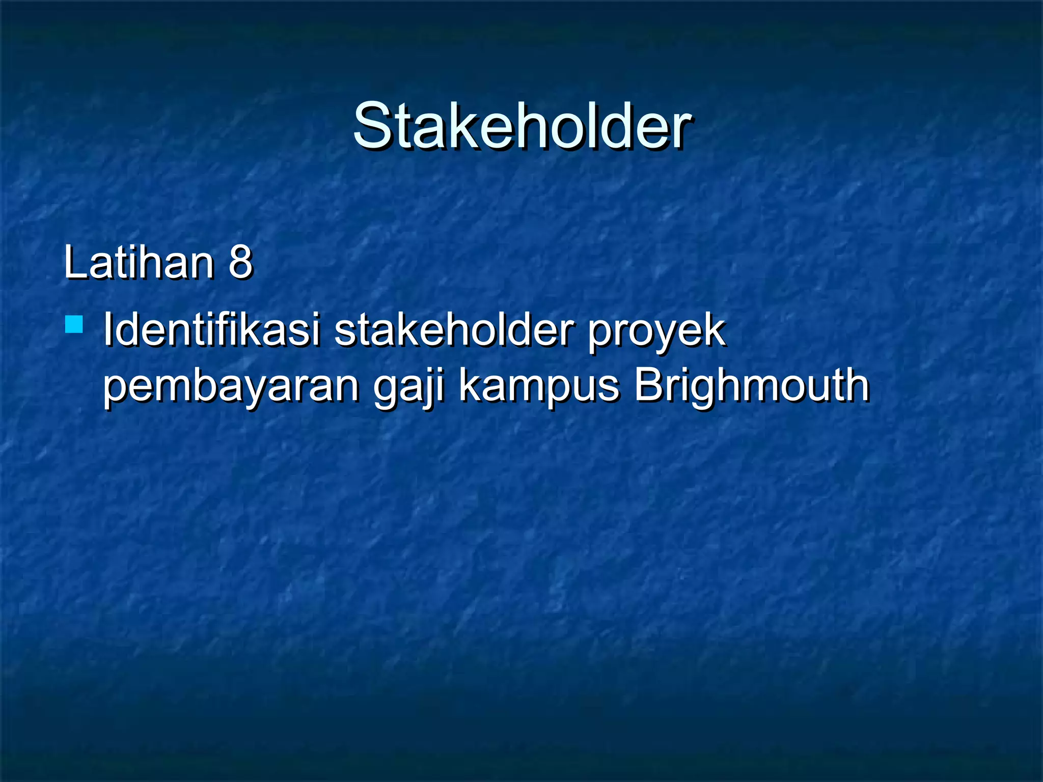 StakeholderStakeholder
Latihan 8Latihan 8
 Identifikasi stakeholder proyekIdentifikasi stakeholder proyek
pembayaran gaji kampus Brighmouthpembayaran gaji kampus Brighmouth
 