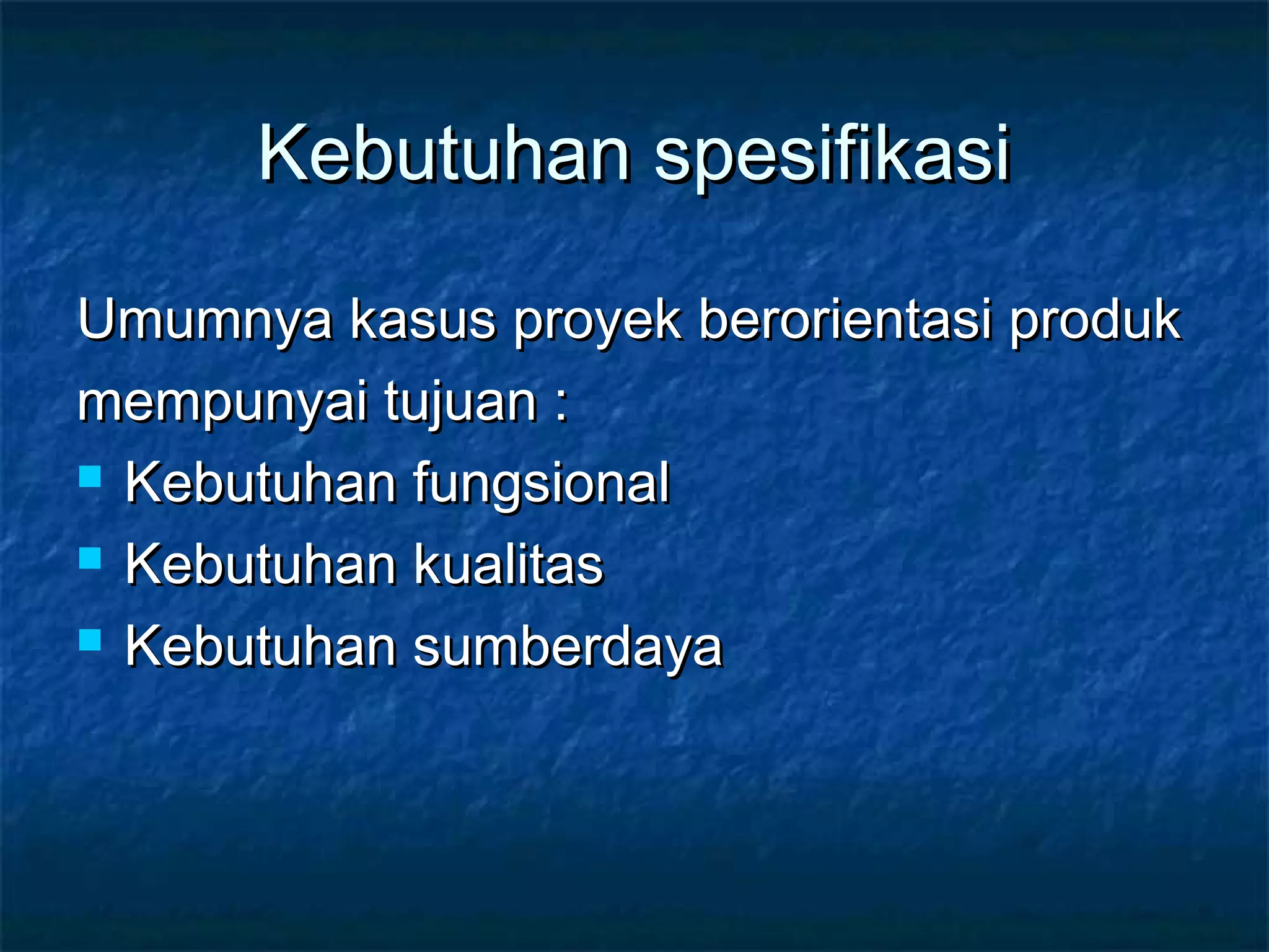 Kebutuhan spesifikasiKebutuhan spesifikasi
Umumnya kasus proyek berorientasi produkUmumnya kasus proyek berorientasi produk
mempunyai tujuan :mempunyai tujuan :
 Kebutuhan fungsionalKebutuhan fungsional
 Kebutuhan kualitasKebutuhan kualitas
 Kebutuhan sumberdayaKebutuhan sumberdaya
 