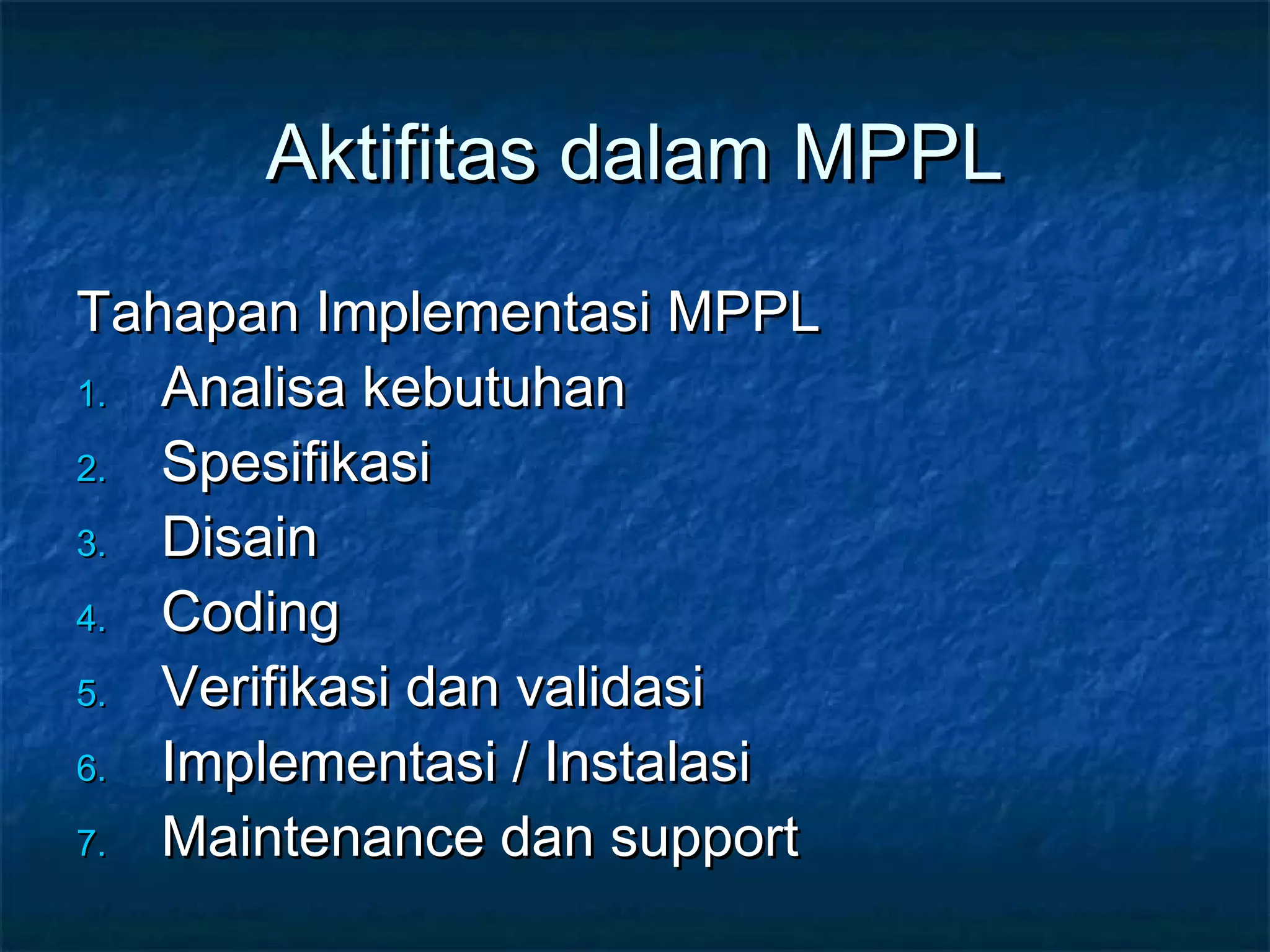 Aktifitas dalam MPPLAktifitas dalam MPPL
Tahapan Implementasi MPPLTahapan Implementasi MPPL
1.1. Analisa kebutuhanAnalisa kebutuhan
2.2. SpesifikasiSpesifikasi
3.3. DisainDisain
4.4. CodingCoding
5.5. Verifikasi dan validasiVerifikasi dan validasi
6.6. Implementasi / InstalasiImplementasi / Instalasi
7.7. Maintenance dan supportMaintenance dan support
 