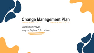 Change Management Plan
Manajemen Proyek
Maryona Septiara, S.Pd., M.Kom
 