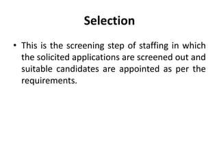 Selection
• This is the screening step of staffing in which
the solicited applications are screened out and
suitable candidates are appointed as per the
requirements.
 