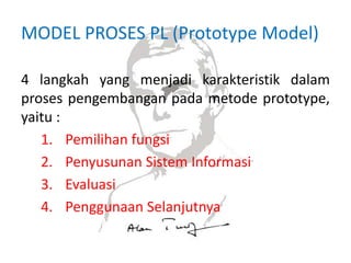 MODEL PROSES PL (Prototype Model)
4 langkah yang menjadi karakteristik dalam
proses pengembangan pada metode prototype,
yaitu :
1. Pemilihan fungsi
2. Penyusunan Sistem Informasi
3. Evaluasi
4. Penggunaan Selanjutnya
 
