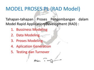 MODEL PROSES PL (RAD Model)
Tahapan-tahapan Proses Pengembangan dalam
Model Rapid Application Development (RAD) :
1. Bussiness Modeling
2. Data Modeling.
3. Proses Modeling
4. Aplication Generation
5. Testing dan Turnover
 