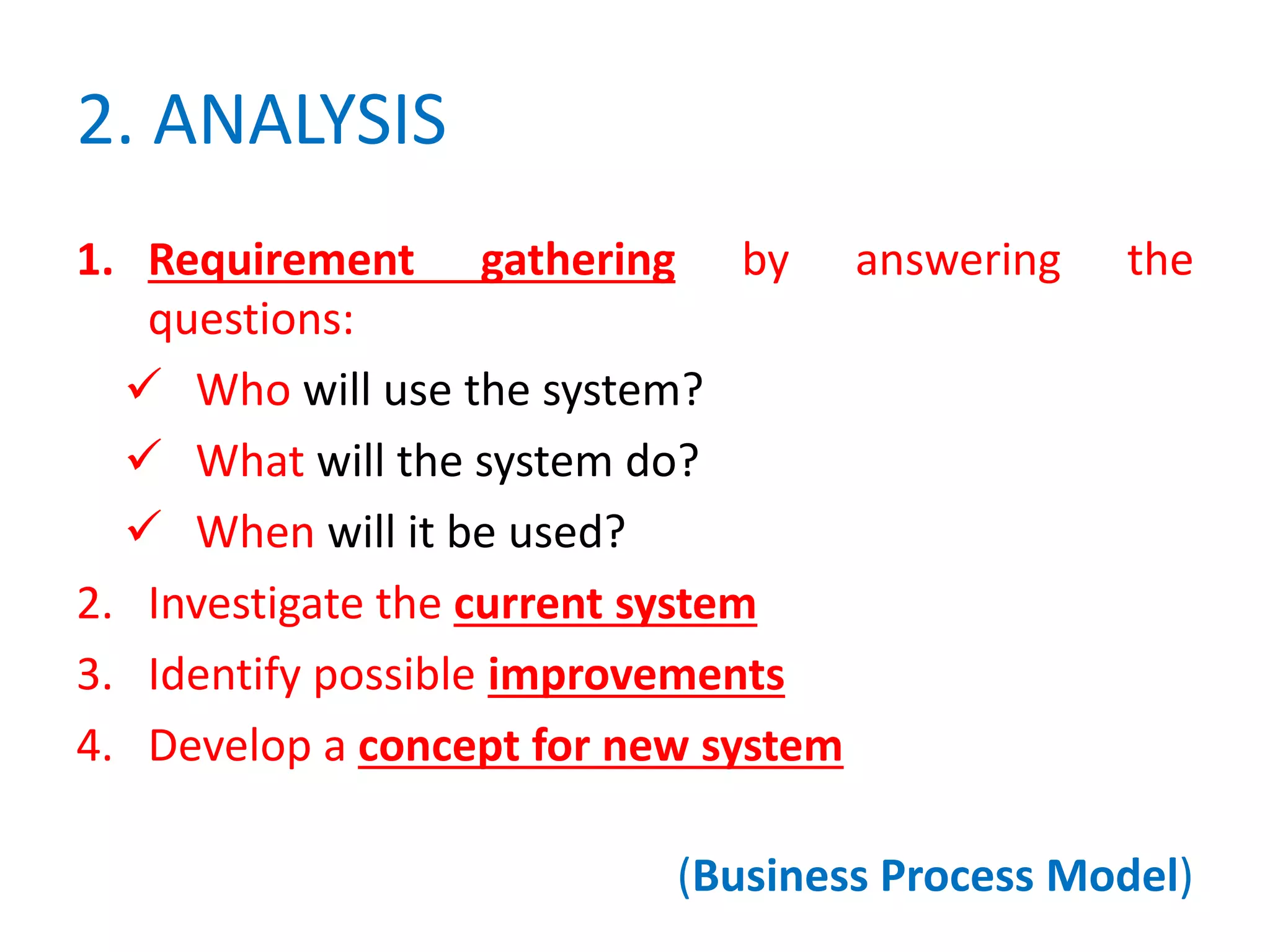 2. ANALYSIS
1. Requirement gathering by answering the
questions:
 Who will use the system?
 What will the system do?
 When will it be used?
2. Investigate the current system
3. Identify possible improvements
4. Develop a concept for new system
(Business Process Model)
 