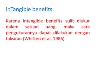 inTangible benefits
Karena intangible benefits sulit diukur
dalam satuan uang, maka cara
pengukurannya dapat dilakukan dengan
taksiran (Whitten et al, 1986)
 