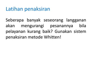 Latihan penaksiran
Seberapa banyak seseorang langganan
akan mengurangi pesanannya bila
pelayanan kurang baik? Gunakan sistem
penaksiran metode Whitten!
 