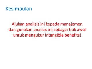 Kesimpulan
Ajukan analisis ini kepada manajemen
dan gunakan analisis ini sebagai titik awal
untuk mengukur intangible benefits!
 