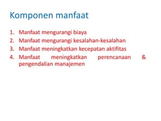 Komponen manfaat
1. Manfaat mengurangi biaya
2. Manfaat mengurangi kesalahan-kesalahan
3. Manfaat meningkatkan kecepatan aktifitas
4. Manfaat meningkatkan perencanaan &
pengendalian manajemen
 