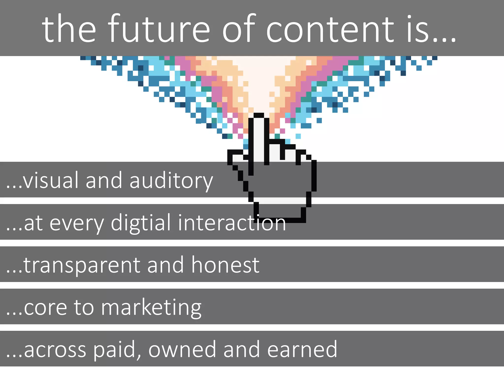 ...visual and auditory
...at every digtial interaction
...transparent and honest
...core to marketing
...across paid, owned and earned
the future of content is…
 