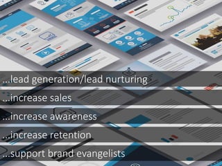 ...lead generation/lead nurturing
...increase sales
...increase awareness
...increase retention
...support brand evangelists
 