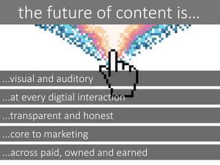 ...visual and auditory
...at every digtial interaction
...transparent and honest
...core to marketing
...across paid, owned and earned
the future of content is…
 