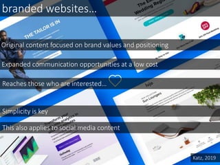 branded websites…
Original content focused on brand values and positioning
Reaches those who are interested…
Expanded communication opportunities at a low cost
Simplicity is key
Katz, 2019
This also applies to social media content
 