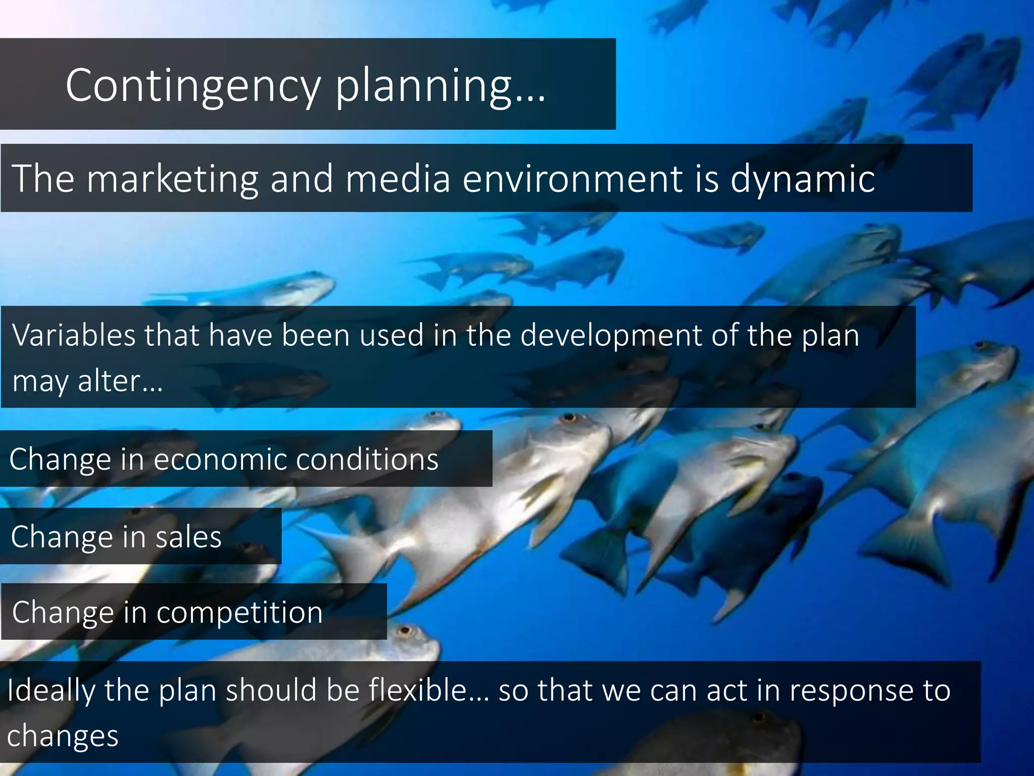 Contingency planning…
The marketing and media environment is dynamic
Variables that have been used in the development of the plan
may alter…
Change in economic conditions
Change in sales
Change in competition
Ideally the plan should be flexible… so that we can act in response to
changes
 