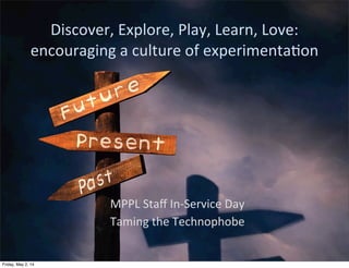 Discover,	
  Explore,	
  Play,	
  Learn,	
  Love:	
  
encouraging	
  a	
  culture	
  of	
  experimenta:on
MPPL	
  Staﬀ	
  In-­‐Service	
  Day
Taming	
  the	
  Technophobe	
  
Friday, May 2, 14
 