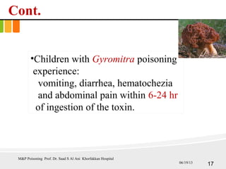 Cont.
•Children with Gyromitra poisoning
experience:
vomiting, diarrhea, hematochezia
and abdominal pain within 6-24 hr
of ingestion of the toxin.
M&P Poisoning Prof. Dr. Saad S Al Ani Khorfakkan Hospital
1706/19/13
 