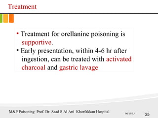 Treatment
• Treatment for orellanine poisoning is
supportive.
• Early presentation, within 4-6 hr after
ingestion, can be treated with activated
charcoal and gastric lavage
25
M&P Poisoning Prof. Dr. Saad S Al Ani Khorfakkan Hospital 06/19/13
 