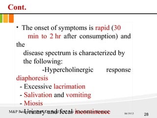 Cont.
• The onset of symptoms is rapid (30
min to 2 hr after consumption) and
the
disease spectrum is characterized by
the following:
-Hypercholinergic response
diaphoresis
- Excessive lacrimation
- Salivation and vomiting
- Miosis
- Urinary and fecal incontinence 28
M&P Poisoning Prof. Dr. Saad S Al Ani Khorfakkan Hospital 06/19/13
 