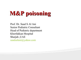 M&P poisoningM&P poisoning
Prof. Dr. Saad S Al Ani
Senior Pediatric Consultant
Head of Pediatric department
Khorfakkan Hospital
Sharjah ,UAE
saadsalani@yahoo.com
 
