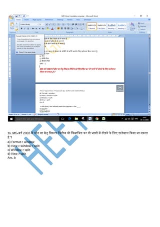 26. MS-ििि 2003 में िौन सा मेनू लििल्प विंिोज िो लिभालजत िर दो भागों में तोड़ने िे लिए इस्तेमाि किया जा सिता
है ?
a) Format > window
b) View > window > split
c) Window > split
d) View > split
Ans. b
 
