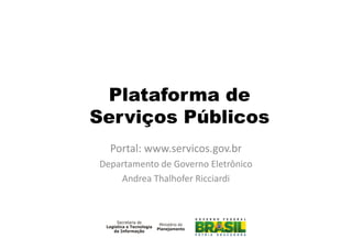 Plataforma de
Serviços Públicos
Portal: www.servicos.gov.br
Departamento de Governo Eletrônico
Andrea Thalhofer Ricciardi
 