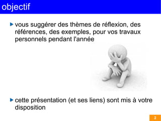 2 
objectif 
vous suggérer des thèmes de réflexion, des 
références, des exemples, pour vos travaux 
personnels pendant l'année 
cette présentation (et ses liens) sont mis à votre 
disposition 
 